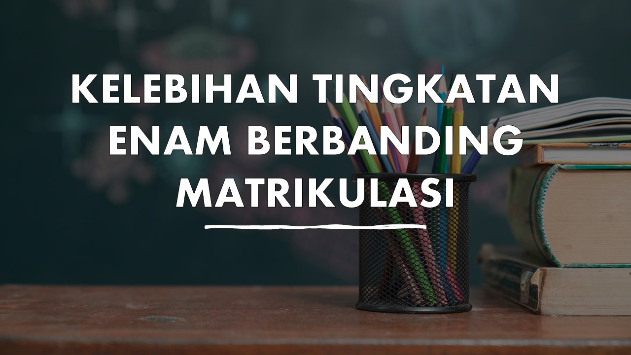 Kelebihan Tingkatan 6 Berbanding Matrikulasi Perlu Anda Pertimbangkan